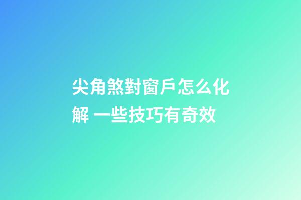 尖角煞對窗戶怎么化解 一些技巧有奇效